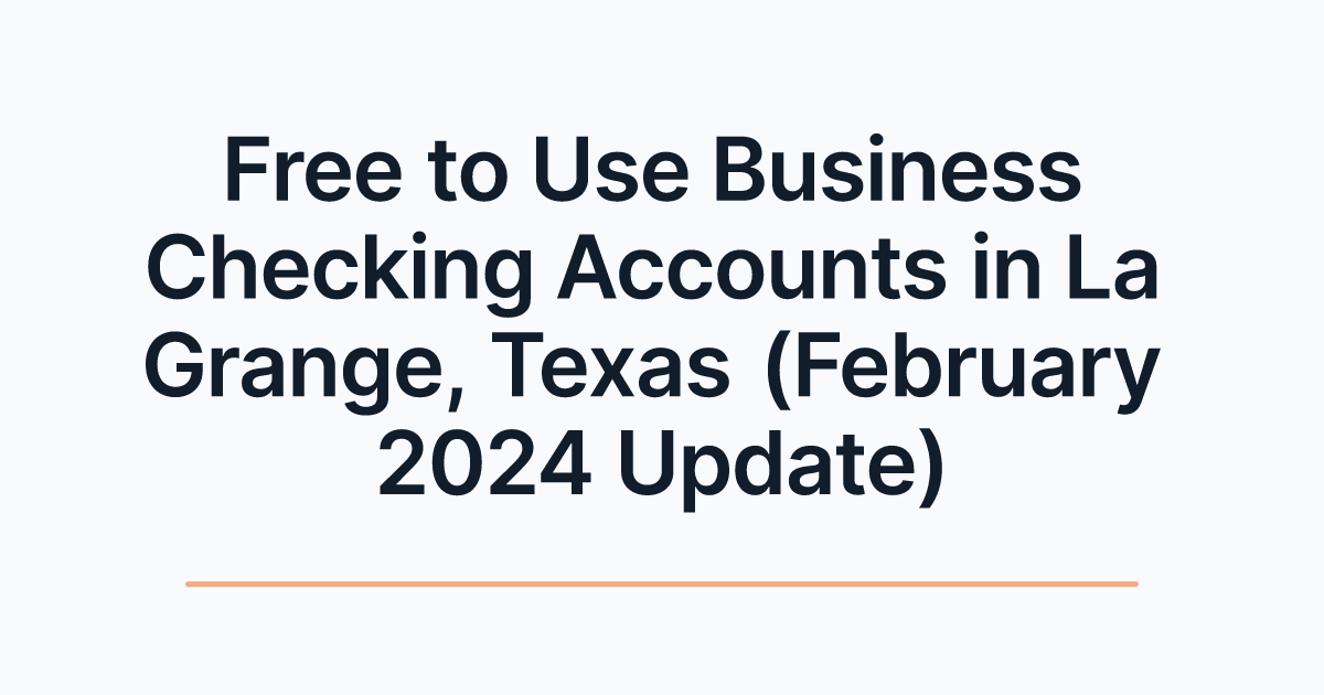 Free to Use Business Checking Accounts in La Grange, Texas (February 2024 Update)